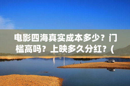 电影四海真实成本多少？门槛高吗？上映多久分红？(电影四海更名)