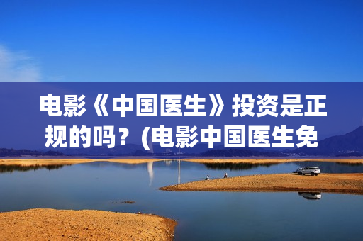 电影《中国医生》投资是正规的吗？(电影中国医生免费观看完整版)