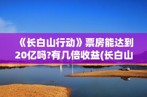 《长白山行动》票房能达到20亿吗?有几倍收益(长白山行动什么时候上映)
