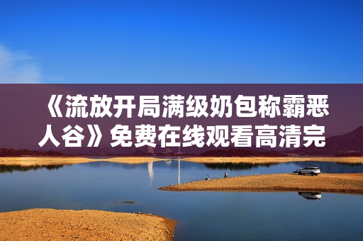 《流放开局满级奶包称霸恶人谷》免费在线观看高清完整版