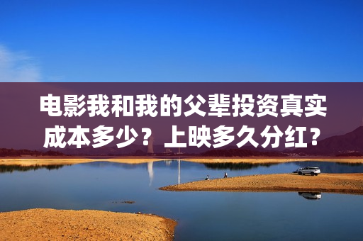 电影我和我的父辈投资真实成本多少？上映多久分红？(电影我和我的父辈演员表)