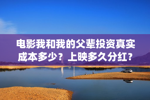电影我和我的父辈投资真实成本多少？上映多久分红？(电影我和我的父辈 诗)