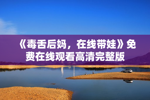 《毒舌后妈，在线带娃》免费在线观看高清完整版