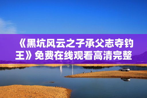 《黑坑风云之子承父志夺钓王》免费在线观看高清完整版