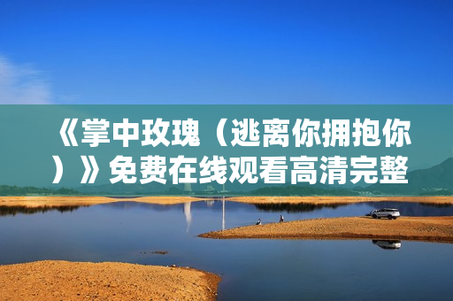 《掌中玫瑰（逃离你拥抱你）》免费在线观看高清完整版