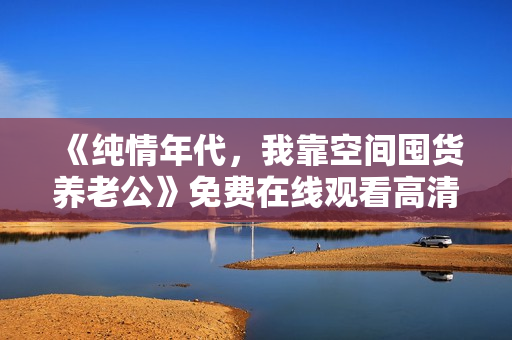 《纯情年代，我靠空间囤货养老公》免费在线观看高清完整版