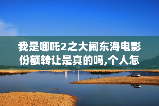 我是哪吒2之大闹东海电影份额转让是真的吗,个人怎么投资,多少钱一份(我是哪吒大电影)