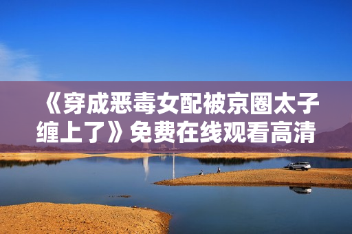 《穿成恶毒女配被京圈太子缠上了》免费在线观看高清完整版