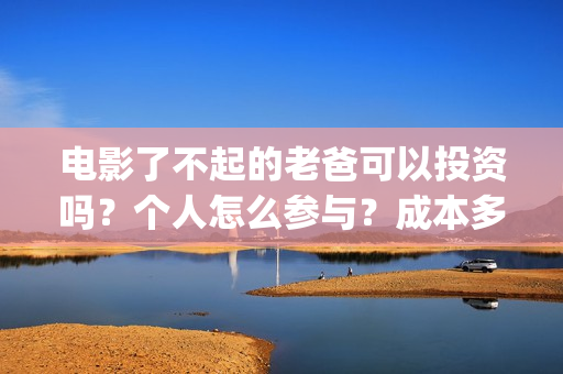 电影了不起的老爸可以投资吗？个人怎么参与？成本多少(电影了不起的老爸演员表)