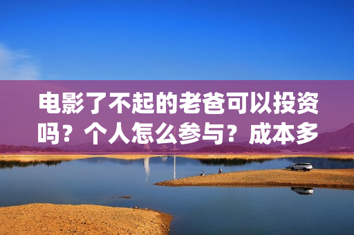 电影了不起的老爸可以投资吗？个人怎么参与？成本多少(了不起的老爸 百度百科)