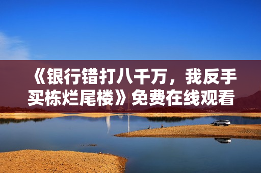 《银行错打八千万，我反手买栋烂尾楼》免费在线观看高清完整版