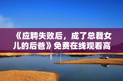 《应聘失败后，成了总裁女儿的后爸》免费在线观看高清完整版