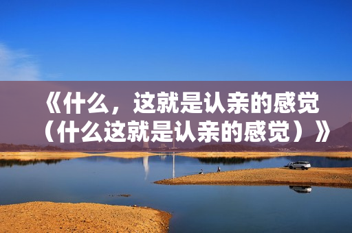 《什么，这就是认亲的感觉（什么这就是认亲的感觉）》免费在线观看高清完整版