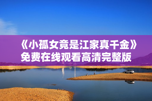 《小孤女竟是江家真千金》免费在线观看高清完整版