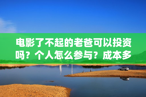 电影了不起的老爸可以投资吗？个人怎么参与？成本多少(了不起的老爸演员名单)