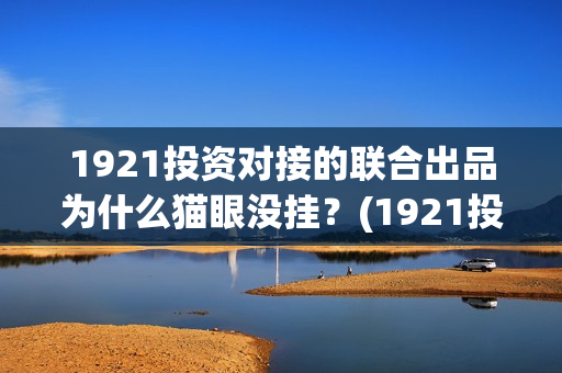 1921投资对接的联合出品为什么猫眼没挂？(1921投资公司)
