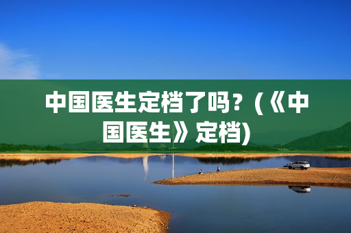 中国医生定档了吗？(《中国医生》定档)