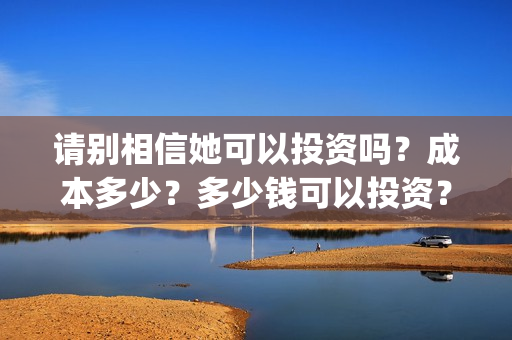 请别相信她可以投资吗？成本多少？多少钱可以投资？(请别相信他电影)