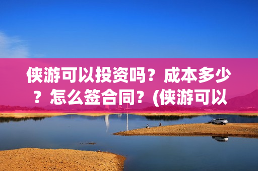 侠游可以投资吗？成本多少？怎么签合同？(侠游可以投资吗安全吗)