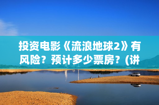 投资电影《流浪地球2》有风险？预计多少票房？(讲流浪的电影)