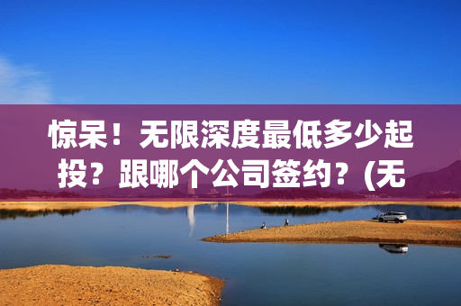 惊呆！无限深度最低多少起投？跟哪个公司签约？(无限深度改名了吗)