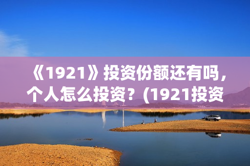 《1921》投资份额还有吗，个人怎么投资？(1921投资公司)