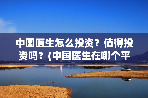 中国医生怎么投资？值得投资吗？(中国医生在哪个平台)