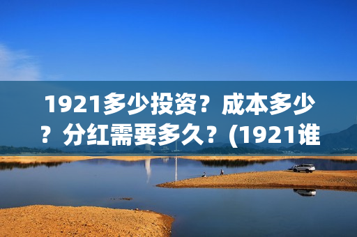 1921多少投资？成本多少？分红需要多久？(1921谁投资的)