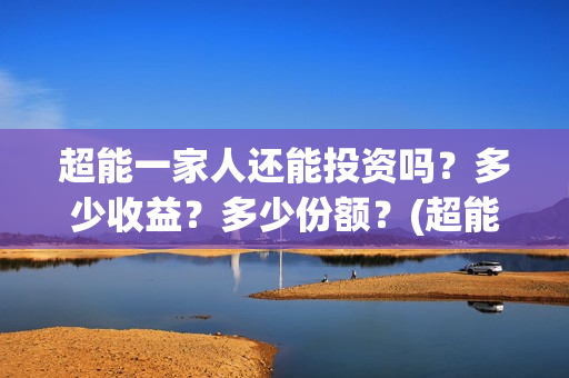 超能一家人还能投资吗？多少收益？多少份额？(超能一家人拍完了吗)