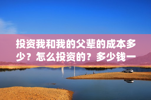 投资我和我的父辈的成本多少？怎么投资的？多少钱一份(投资我和我的父辈能赚钱吗)