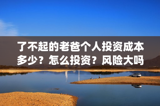 了不起的老爸个人投资成本多少？怎么投资？风险大吗？(了不起的老爸个性签名)