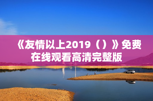《友情以上2019（）》免费在线观看高清完整版