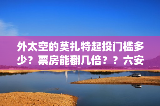 外太空的莫扎特起投门槛多少？票房能翻几倍？？六安(外太空的莫扎特免费观看高清)