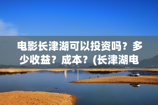 电影长津湖可以投资吗？多少收益？成本？(长津湖电影能看)