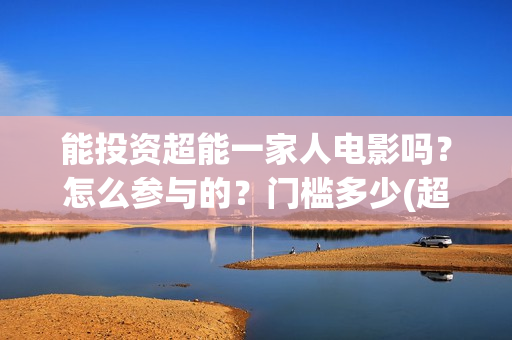 能投资超能一家人电影吗？怎么参与的？门槛多少(超能一家人投资门槛高吗?)