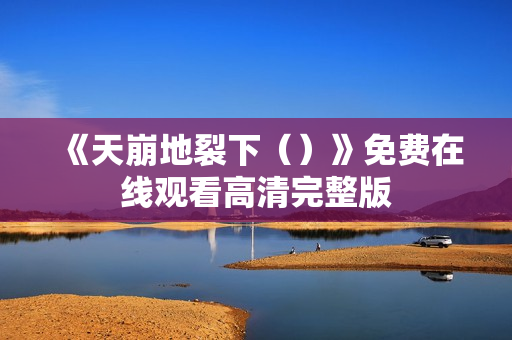 《天崩地裂下（）》免费在线观看高清完整版