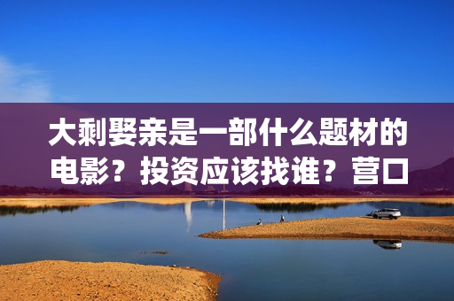 大剩娶亲是一部什么题材的电影？投资应该找谁？营口(大剩娶亲电影杀青)