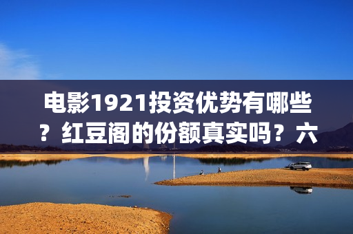 电影1921投资优势有哪些？红豆阁的份额真实吗？六安(电影1921投资成本)