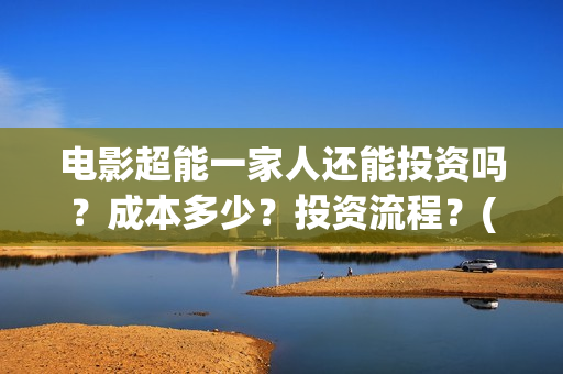 电影超能一家人还能投资吗？成本多少？投资流程？(电影超能一家人沈腾免费观看国语版)