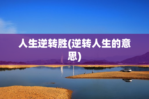 人生逆转胜(逆转人生的意思)