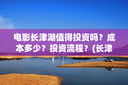电影长津湖值得投资吗？成本多少？投资流程？(长津湖影片推介)
