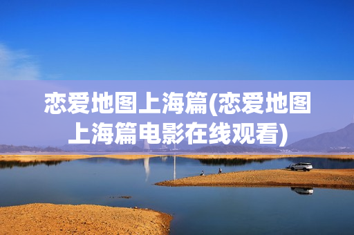恋爱地图上海篇(恋爱地图上海篇电影在线观看)