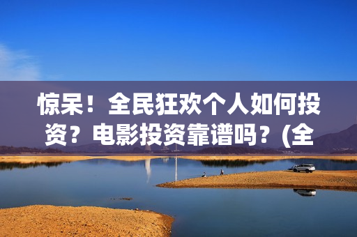 惊呆！全民狂欢个人如何投资？电影投资靠谱吗？(全民狂欢2021年春节播出)