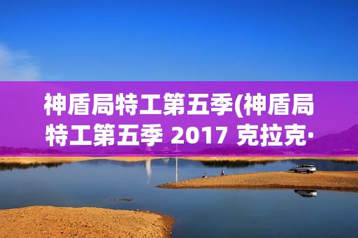 神盾局特工第五季(神盾局特工第五季 2017 克拉克·格雷格)