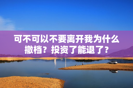 可不可以不要离开我为什么撤档？投资了能退了？