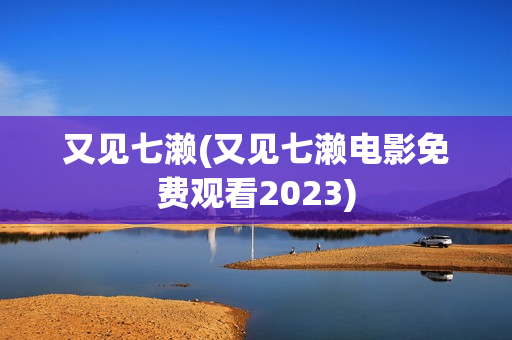又见七濑(又见七濑电影免费观看2023)