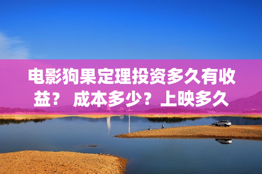 电影狗果定理投资多久有收益？ 成本多少？上映多久分红？(狗果定理电影投资收益)