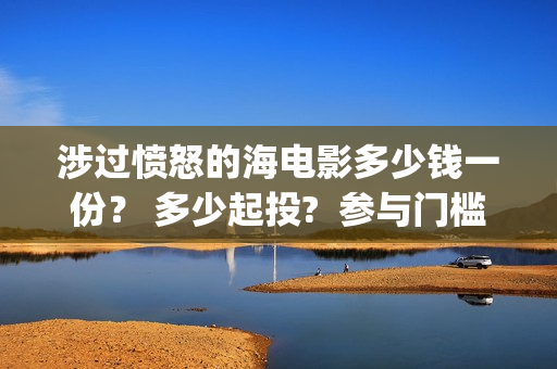 涉过愤怒的海电影多少钱一份？ 多少起投?  参与门槛高吗？(涉过愤怒的海电视剧)