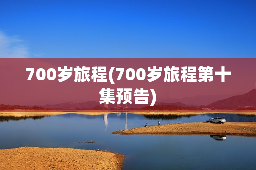 700岁旅程(700岁旅程第十集预告)