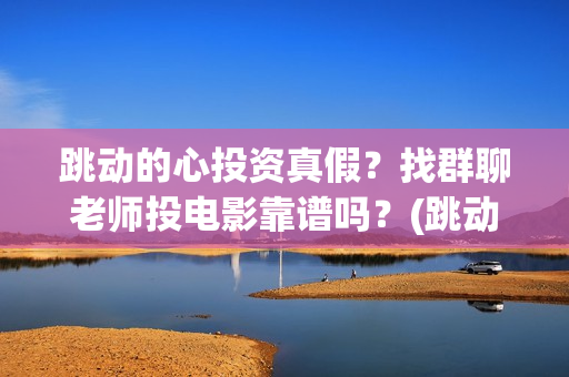 跳动的心投资真假？找群聊老师投电影靠谱吗？(跳动的心专柜)